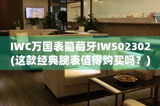 IWC萬(wàn)國(guó)表葡萄牙IW502302(這款經(jīng)典腕表值得購(gòu)買(mǎi)嗎？)