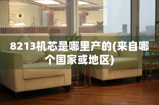 8213機(jī)芯是哪里產(chǎn)的(來自哪個國家或地區(qū))