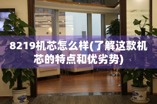 8219機(jī)芯怎么樣(了解這款機(jī)芯的特點(diǎn)和優(yōu)劣勢)
