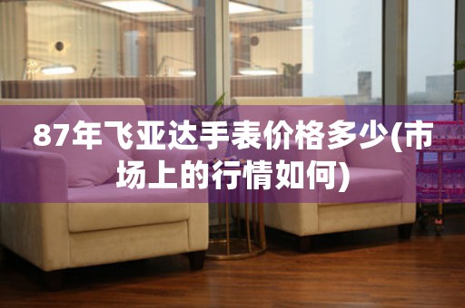 87年飛亞達(dá)手表價格多少(市場上的行情如何)