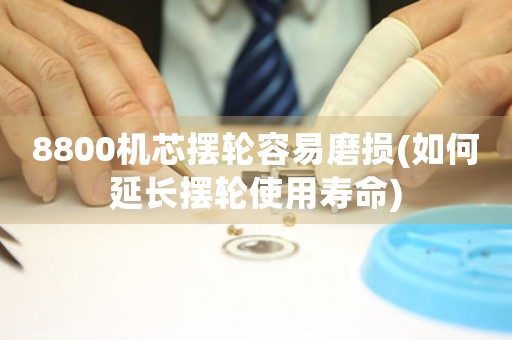 8800機(jī)芯擺輪容易磨損(如何延長擺輪使用壽命)
