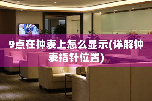 9點(diǎn)在鐘表上怎么顯示(詳解鐘表指針位置)