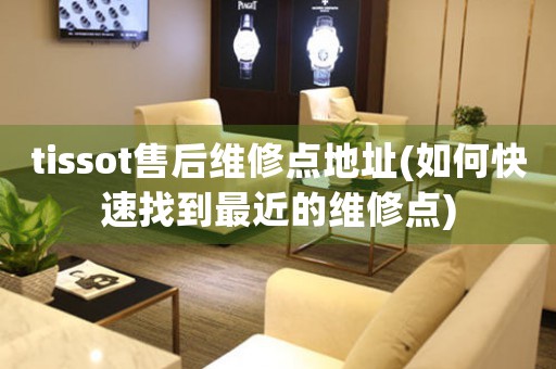 tissot售后維修點(diǎn)地址(如何快速找到最近的維修點(diǎn))