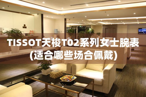 TISSOT天梭T02系列女士腕表(適合哪些場合佩戴)