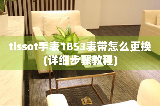 tissot手表1853表帶怎么更換(詳細(xì)步驟教程)
