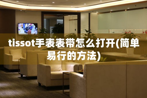 tissot手表表帶怎么打開(簡單易行的方法)