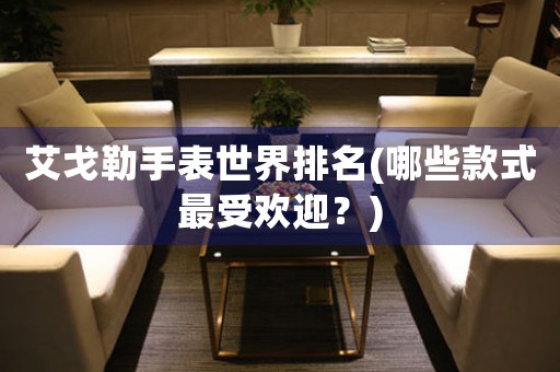 艾戈勒手表世界排名(哪些款式最受歡迎？)