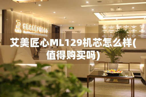 艾美匠心ML129機芯怎么樣(值得購買嗎)