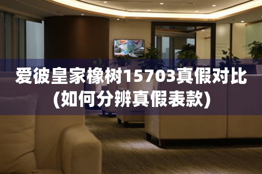 愛彼皇家橡樹15703真假對比(如何分辨真假表款)