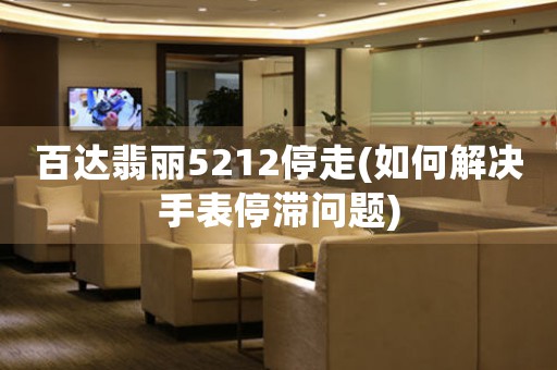 百達(dá)翡麗5212停走(如何解決手表停滯問題)