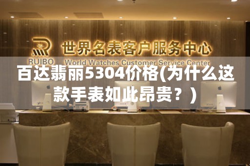 百達(dá)翡麗5304價(jià)格(為什么這款手表如此昂貴？)