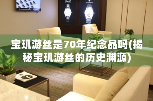 寶璣游絲是70年紀(jì)念品嗎(揭秘寶璣游絲的歷史淵源)
