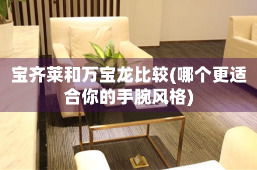 寶齊萊和萬寶龍比較(哪個更適合你的手腕風(fēng)格)