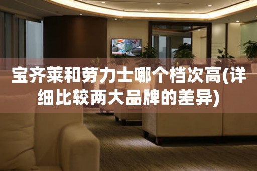 寶齊萊和勞力士哪個檔次高(詳細(xì)比較兩大品牌的差異)