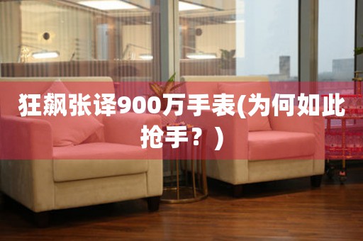 狂飆張譯900萬(wàn)手表(為何如此搶手？)