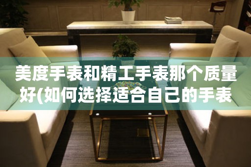 美度手表和精工手表那個質(zhì)量好(如何選擇適合自己的手表品牌)