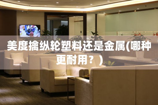 美度擒縱輪塑料還是金屬(哪種更耐用？)