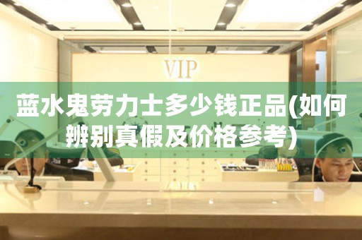 藍水鬼勞力士多少錢正品(如何辨別真假及價格參考)