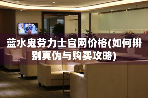 藍水鬼勞力士官網(wǎng)價格(如何辨別真?zhèn)闻c購買攻略)
