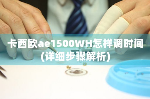 卡西歐ae1500WH怎樣調(diào)時(shí)間(詳細(xì)步驟解析)