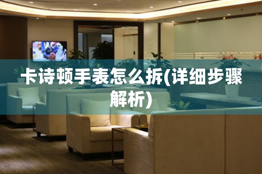 卡詩(shī)頓手表怎么拆(詳細(xì)步驟解析)