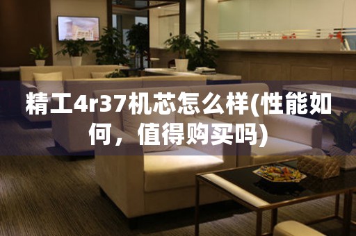 精工4r37機(jī)芯怎么樣(性能如何，值得購(gòu)買嗎)
