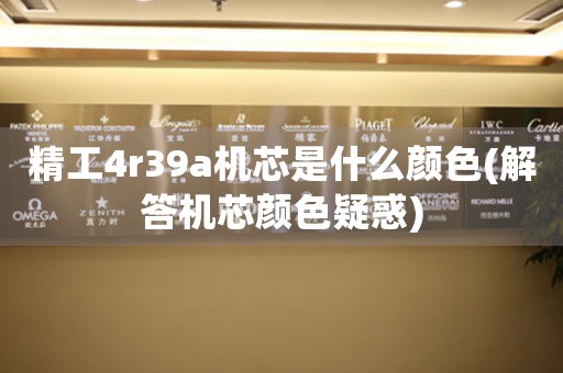 精工4r39a機(jī)芯是什么顏色(解答機(jī)芯顏色疑惑)