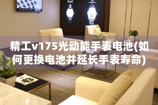 精工v175光動(dòng)能手表電池(如何更換電池并延長手表壽命)