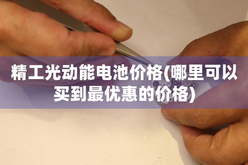 精工光動(dòng)能電池價(jià)格(哪里可以買到最優(yōu)惠的價(jià)格)