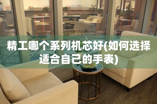 精工哪個(gè)系列機(jī)芯好(如何選擇適合自己的手表)