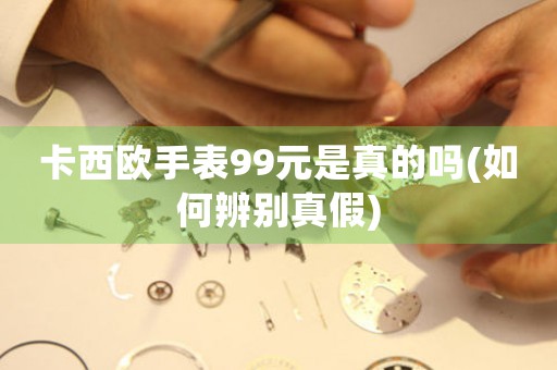 卡西歐手表99元是真的嗎(如何辨別真假)