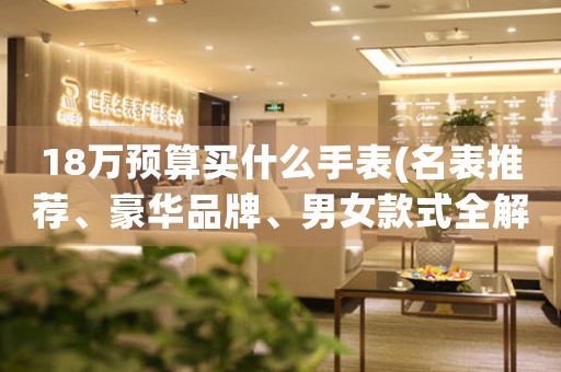 18萬預(yù)算買什么手表(名表推薦、豪華品牌、男女款式全解析)