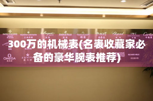 300萬的機(jī)械表(名表收藏家必備的豪華腕表推薦)