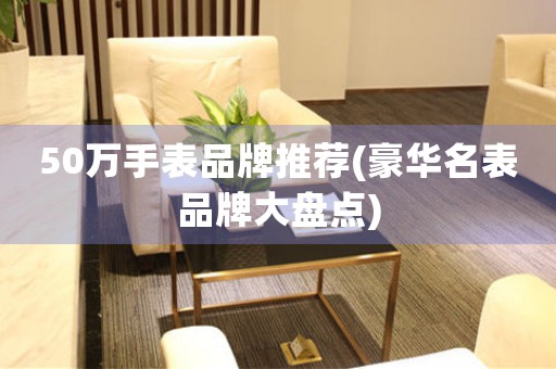 50萬手表品牌推薦(豪華名表品牌大盤點)