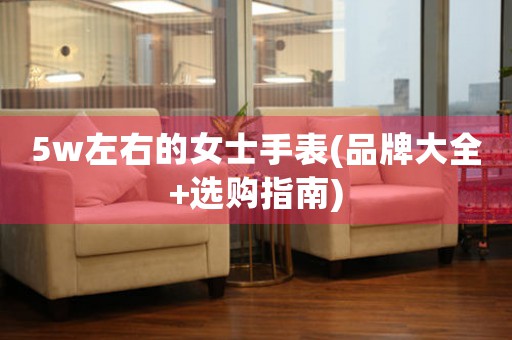5w左右的女士手表(品牌大全+選購指南)
