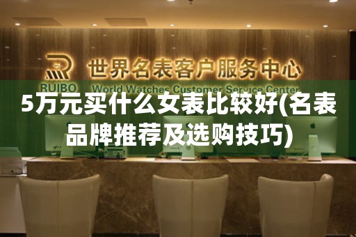 5萬元買什么女表比較好(名表品牌推薦及選購技巧)