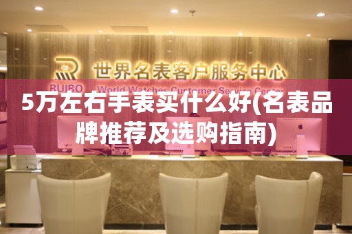 5萬左右手表買什么好(名表品牌推薦及選購指南)