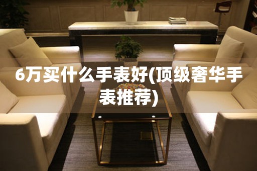 6萬買什么手表好(頂級奢華手表推薦)