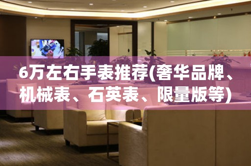 6萬左右手表推薦(奢華品牌、機械表、石英表、限量版等)