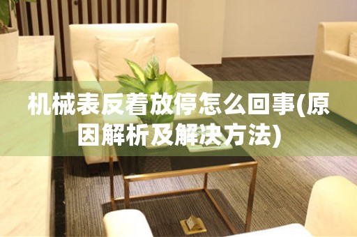 機(jī)械表反著放停怎么回事(原因解析及解決方法)