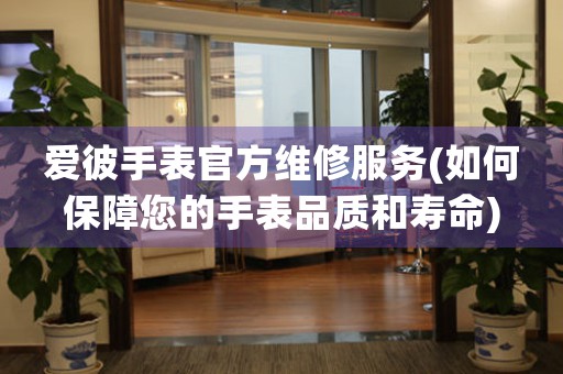 愛彼手表官方維修服務(wù)(如何保障您的手表品質(zhì)和壽命)