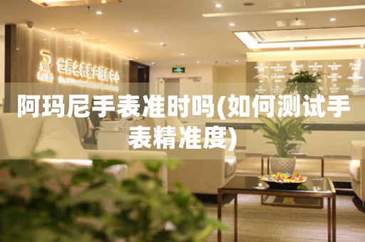 阿瑪尼手表準時嗎(如何測試手表精準度)