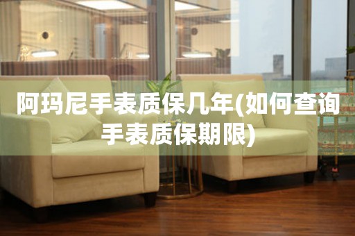 阿瑪尼手表質(zhì)保幾年(如何查詢手表質(zhì)保期限)