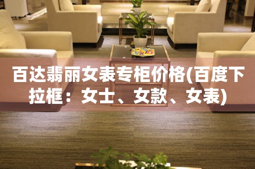百達(dá)翡麗女表專柜價(jià)格(百度下拉框：女士、女款、女表)