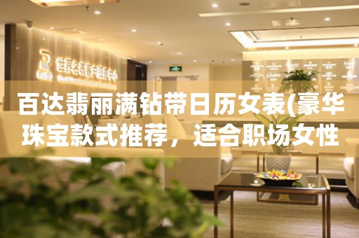 百達(dá)翡麗滿鉆帶日歷女表(豪華珠寶款式推薦，適合職場女性佩戴)。