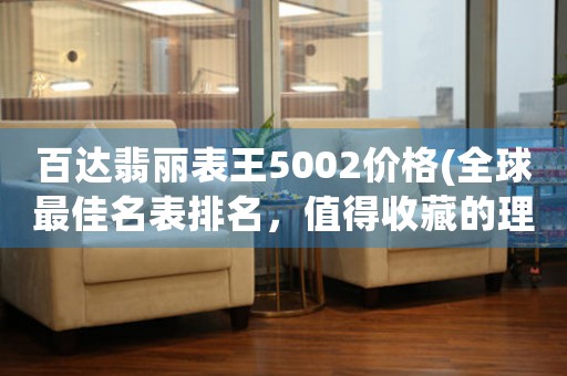 百達(dá)翡麗表王5002價(jià)格(全球最佳名表排名，值得收藏的理由)