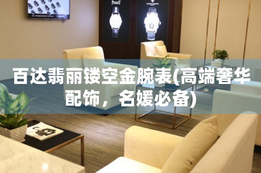 百達翡麗鏤空金腕表(高端奢華配飾，名媛必備)