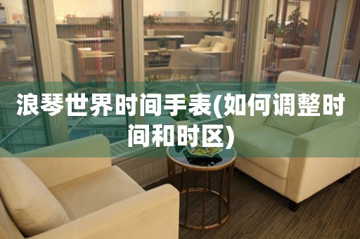 浪琴世界時間手表(如何調(diào)整時間和時區(qū))
