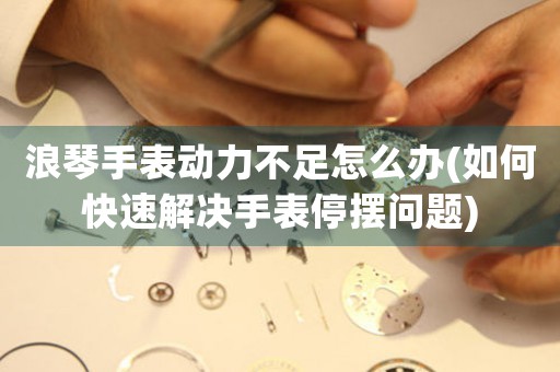 浪琴手表動力不足怎么辦(如何快速解決手表停擺問題)