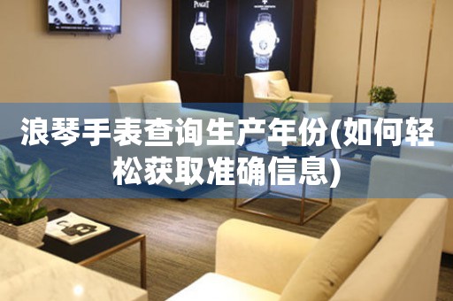 浪琴手表查詢(xún)生產(chǎn)年份(如何輕松獲取準(zhǔn)確信息)